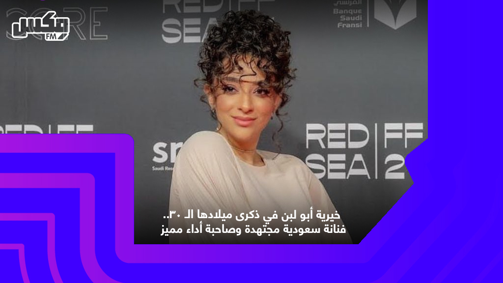خيرية أبو لبن في ذكرى ميلادها الـ 30.. فنانة سعودية مجتهدة وصاحبة أداء مميز
